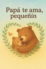 “Papá te ama, pequeñín”. Libro de cuentos para niños.: “Un cuento ilustrado que celebra el amor de papá” (“Siempre Contigo, mi tesoro”. Cuentos ... eterno de papás y abuelos.) (Spanish Edition) cover image