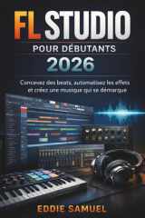 FL STUDIO POUR DÉBUTANTS 2026: Concevez des beats, automatisez les effets et créez une musique qui se démarque (French Edition) cover image