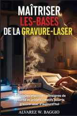 MAÎTRISER LES-BASES DE LA GRAVURE-LASER: Techniques pratiques, consignes de sécurité et projets créatifs pour la gravure laser d'aujourd'hui cover image