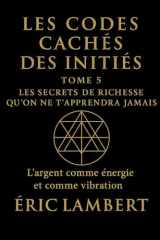 Les Codes Cachés des Initiés - Tome 5 - Les Secrets de Richesse Qu'on Ne T'apprendra Jamais: L'argent comme énergie et comme vibration (French Edition) cover image