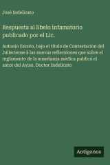 Respuesta al libelo infamatorio publicado por el Lic. - Antonio Escoto, bajo el título de Contestacion del Jalisciense á las nuevas reflecsiones que sobre el reglamento de la enseñanza médica publicó el autor del Aviso, Doctor Indelicato cover image