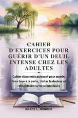 CAHIER D'EXERCICES POUR GUÉRIR D'UN DEUIL INTENSE CHEZ LES ADULTES: Cahier doux mais puissant pour guérir, faire face à la perte, traiter la douleur ... la force intérieure (French Edition) cover image