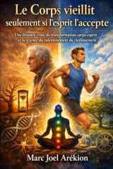 Le corps vieillit seulement tant que l’esprit accepte de le faire.: Une histoire vraie de transformation Esprit – Corps et de la science qui permet de ralentir le vieillissement. (French Edition) cover image
