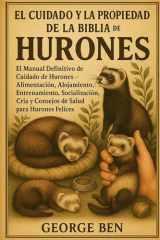 El Cuidado Y La Propiedad de la Biblia de Los Hurones - El Manual Definitivo de Cuidado de Hurones - Alimentación, Alojamiento, Entrenamiento, Socialización, Cría y Consejos de Salud para Hurones Felices cover image