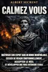 CALMEZ VOUS: Maîtriser son esprit dans un monde incontrôlable, cesser de réagir émotionnellement, accepter le réel et développer une force intérieure stable (French Edition) cover image