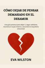 CÓMO DEJAR DE PENSAR DEMASIADO EN EL DESAMOR: Una guía práctica para dejar ir, seguir adelante, reconstruir la paz interior y encontrar el equilibrio emocional (Spanish Edition) cover image
