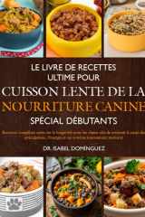 LE LIVRE DE RECETTES ULTIME POUR CUISSON LENTE DE LA NOURRITURE CANINE SPÉCIAL DÉBUTANTS: Recettes complètes axées sur la longévité pour les chiens ... système immunitaire renforcé (French Edition) cover image