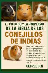 El Cuidado Y La Propiedad de la Biblia de Los Conejillos de Indias - La guía completa para la propiedad de conejillos de indias: alimentación, alojamiento, cría, entrenamiento, salud, aseo y comportamiento social cover image