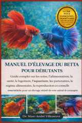 MANUEL D'ÉLEVAGE DU BETTA POUR DÉBUTANTS: Guide complet sur les soins, l'alimentation, la santé, le logement, l'aquarium, les partenaires, le régime ... votre animal de compagnie. (French Edition) cover image