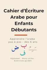 Cahier d’Écriture Arabe pour Enfants Débutants : Apprendre l'arabe pas à pas – Dès 6 ans. Alphabet - Vocabulaire Exercices guidés.: Modèles d’écriture ... page aérée et pédagogique. (French Edition) cover image