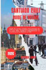 SANTIAGO, CHILI GUIDE DE VOYAGE 2026: Guide de voyage complet pour Santiago du Chili en 2026 : restaurants, configuration de la carte SIM, meilleurs ... pour se déplacer en ville (French Edition) cover image