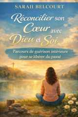 Réconcilier son Cœur avec Dieu et avec Soi: Parcours de guérison intérieure chrétienne pour se libérer du passé, apaiser ses blessures et retrouver la paix (French Edition) cover image