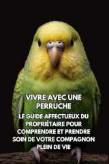 Vivre Avec Une Perruche: Le Guide Affectueux Du Propriétaire Pour Comprendre Et Prendre Soin De Votre Compagnon Plein De Vie (French Edition) cover image