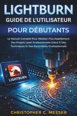 LightBurn Guide De L'utilisateur Pour Débutants: Le Manuel Complet Pour Réaliser Plus Rapidement Des Projets Laser Professionnels Grâce À Des ... Paramètres Professionnels (French Edition) cover image