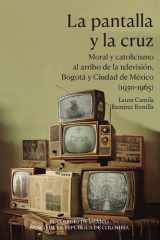 La pantalla y la cruz Moral y catolicismo al arribo de la televisión, Bogotá y Ciudad de México (1950-1965) cover image