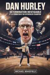 Dan Hurley : Détermination infatigable et la formation d'un entraîneur champion: Comment un leader flamboyant a transformé les joueurs, les programmes et le jeu moderne (French Edition) cover image