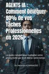 AGENTS IA : Comment Déléguer 80% de vos Tâches Professionnelles en 2026: Le guide complet pour multiplier votre productivité par 10 et libérer votre temps (French Edition) cover image