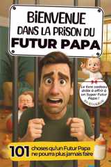 Bienvenue dans la Prison du Futur Papa: 101 choses qu’un Futur Papa ne pourra plus jamais faire ! Le livre cadeau à offrir à un Super Papa (French Edition) cover image