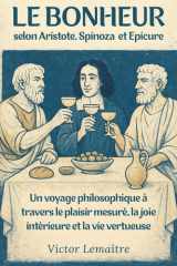 Le Bonheur selon Aristote, Spinoza et Epicure - Un voyage philosophique à travers le plaisir mesuré, la joie intérieure et la vie vertueuse cover image