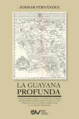 La GUAYANA PROFUNDA. Las Exploraciones a la Región Guayana, Sus Representaciones Cartográficas Y Su Impacto en la Controversia Por la Guayana Esequiba cover image