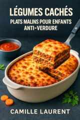 Légumes Cachés — Plats Malins pour Enfants Anti-Verdure : 60 recettes faciles pour réconcilier les kids avec les légumes: Idées du quotidien pour ... goûters et dîners rapides (French Edition) cover image