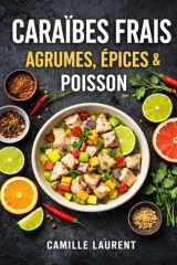 Caraïbes Frais — Agrumes, Épices & Poisson : 60 recettes de poissons & crevettes, marinades au citron vert, ceviches, grillades: Cuisine caribéenne ... épices douces, papillotes (French Edition) cover image