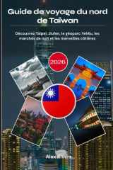 Guide de voyage du nord de Taïwan 2026: Découvrez Taipei, Jiufen, le géoparc Yehliu, les marchés de nuit et les merveilles côtières (French Edition) cover image