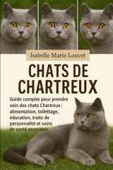 CHATS DE CHARTREUX: Guide complet pour prendre soin des chats Chartreux : alimentation, toilettage, éducation, traits de personnalité et soins de santé essentiels (French Edition) cover image