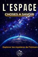 L'ESPACE : Choses à Savoir: Un voyage du Big Bang aux trous noirs : astronomie, mystères du cosmos, missions spatiales et anecdotes incroyables – ... poésie et émerveillement. (French Edition) cover image