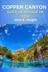 GUIDE DE VOYAGE DE COPPER CANYON 2026: Un voyage au cœur des vastes étendues sauvages du Mexique : secrets, récits et horizons époustouflants (French Edition) cover image
