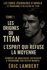 Les Codes Légendaires d'Arnold - Le Programme d'Initiation du Titan - Tome 1 - Les Origines du Titan - L'Esprit qui Refuse la Moyenne: Comment un ... programmé son destin mondial (French Edition) cover image