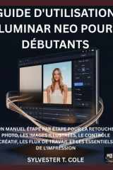 GUIDE D'UTILISATION LUMINAR NEO POUR DÉBUTANTS: UN MANUEL ÉTAPE PAR ÉTAPE POUR LA RETOUCHE PHOTO, LES IMAGES ILLUSTRÉES, LE CONTRÔLE CRÉATIF, LES FLUX ... ESSENTIELS DE L'IMPRESSION (French Edition) cover image