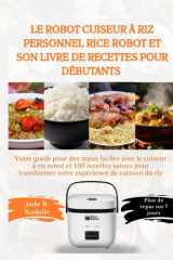 Le robot cuiseur à riz personnel Rice Robot et son livre de recettes pour débutants: Votre guide pour des repas faciles avec le cuiseur à riz robot et 100 recettes saines... (French Edition) cover image
