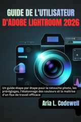 GUIDE DE L'UTILISATEUR D'ADOBE LIGHTROOM 2026: Un guide étape par étape pour la retouche photo, les préréglages, l'étalonnage des couleurs et la maîtrise d'un flux de travail efficace cover image