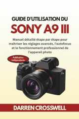 Guide d'utilisation du Sony A9 III: Manuel détaillé étape par étape pour maîtriser les réglages avancés, l'autofocus et le fonctionnement professionnel de l'appareil photo (French Edition) cover image