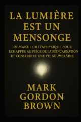 LA LUMIÈRE EST UN MENSONGE: Manuel Métaphysique pour Échapper au Piège de la Réincarnation et Construire une Vie Souveraine (French Edition) cover image