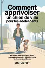 Comment apprivoiser un chien de ville pour les adolescents: Méthodes d'entraînement faciles pour des promenades paisibles et une obéissance quotidienne (French Edition) cover image