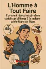 L’Homme à Tout Faire Guide Pratique des Réparations Domestiques: Réparez, restaurez et améliorez votre maison avec des solutions pratiques et sans ... chaque problème domestique ! (French Edition) cover image