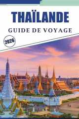 THAÏLANDE GUIDE DE VOYAGE 2026: Explorer les principales villes, plages, temples, attractions, sentiers de montagne, cuisine, aventures en plein air, ... et expériences locales. (French Edition) cover image