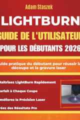 LIGHTBURN GUIDE DE L'UTILISATEUR POUR LES DÉBUTANTS 2026: Guide pratique du débutant pour réussir la découpe et la gravure laser (French Edition) cover image