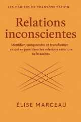 Cahier de transformation — RELATIONS INCONSCIENTES: Identifier, comprendre et transformer ce qui se joue dans tes relations sans que tu le saches (Les Carnets Doux d’Élise Marceau) (French Edition) cover image