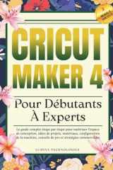Cricut Maker 4 Pour Débutants À Experts: Le guide complet étape par étape pour maîtriser l'espace de conception, idées de projets, matériaux, ... et stratégies commerciales (French Edition) cover image