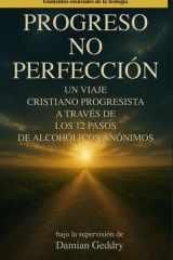 Progreso, No Perfección Un Viaje Cristiano Progresista a Través de Los 12 Pasos de Alcohólicos Anónimos cover image