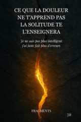 Ce que la douleur ne t'apprend pas la solitude te l'enseignera: Je ne suis pas plus intelligent, j’ai juste fait plus d’erreurs : FRAGMENTS (French Edition) cover image