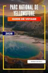 Parc national de Yellowstone Guide de voyage 2026: Explorez le parc national de Yellowstone : Old Faithful, sentiers de randonnée, options d'hébergement et entrées du parc (French Edition) cover image