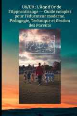 U8/U9 - L'Âge d'Or de l'Apprentissage - Guide complet pour l'éducateur moderne.Pédagogie, Technique et Gestion des Parents: Transformer le jeu en apprentissage, structurer cover image