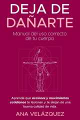 Deja de dañarte: Manual del uso correcto de tu cuerpo . Aprende qué acciones y movimientos cotidianos te lesionan y te alejan de una buena calidad de vida. (Spanish Edition) cover image