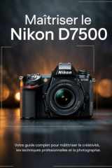 Maîtriser le Nikon D7500: Votre guide complet pour maîtriser la créativité, les techniques professionnelles et la photographie. (French Edition) cover image