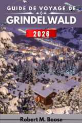 GUIDE DE VOYAGE DE GRINDELWALD 2026: Paysages de montagne, saisons changeantes et vie quotidienne au-delà des sommets (French Edition) cover image
