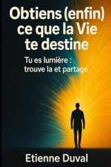 Obtiens (enfin) ce que la Vie te destine: Tu es lumière : trouve la et partage (French Edition) cover image